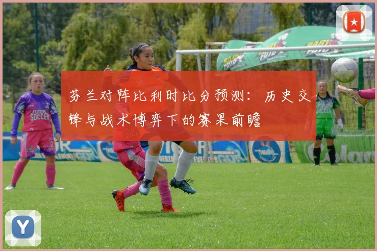 芬兰对阵比利时比分预测：历史交锋与战术博弈下的赛果前瞻