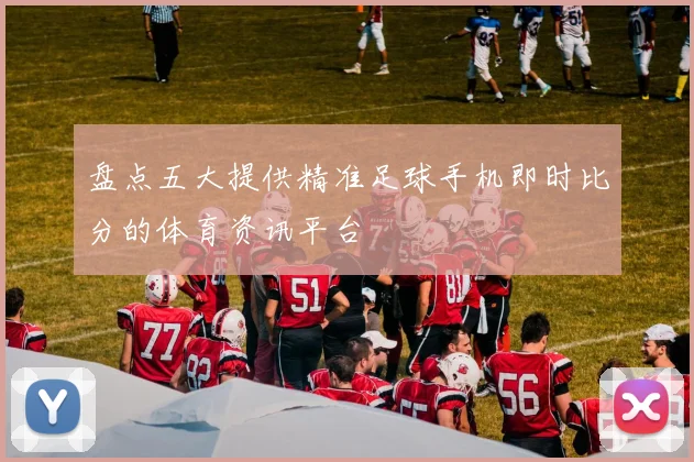 盘点五大提供精准足球手机即时比分的体育资讯平台