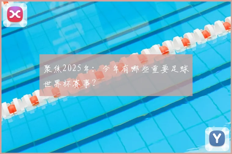 聚焦2025年：今年有哪些重要足球世界杯赛事？