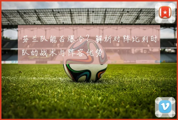 芬兰队能否爆冷?解析对阵比利时队的战术与阵容优势