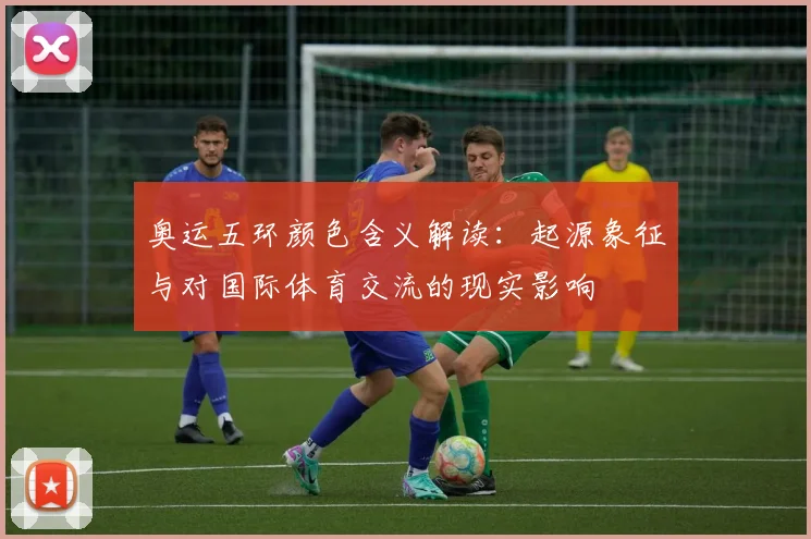 奥运五环颜色含义解读：起源象征与对国际体育交流的现实影响