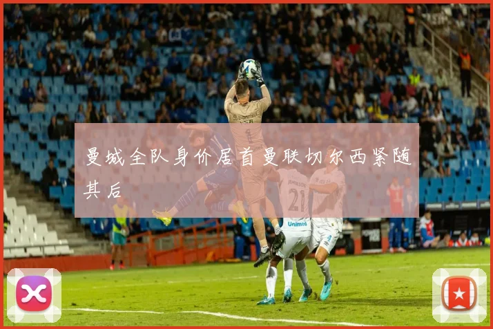 曼城全队身价居首曼联切尔西紧随其后