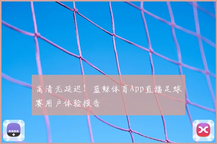 高清无延迟!蓝鲸体育App直播足球赛用户体验报告